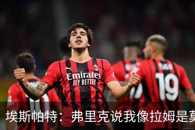 埃斯帕特：弗里克说我像拉姆是莫大赞誉 我能适应右后卫和中场