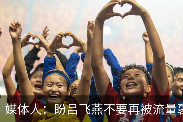 媒体人：盼吕飞燕不要再被流量裹挟 把更多精力放在球场&训练场上