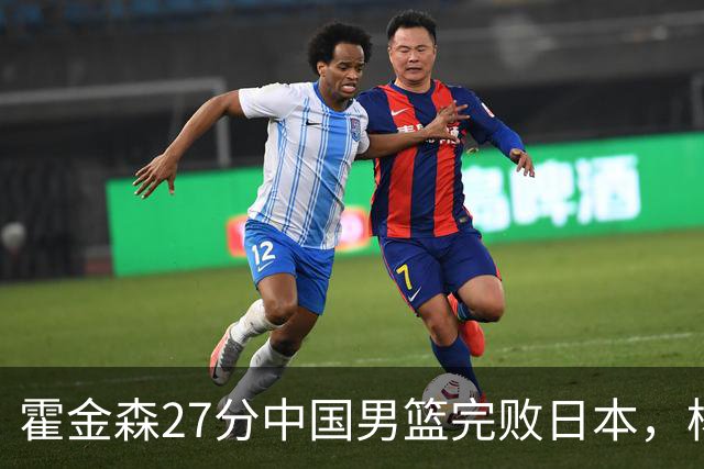 霍金森27分中国男篮完败日本，杨瀚森被完爆不值得托付